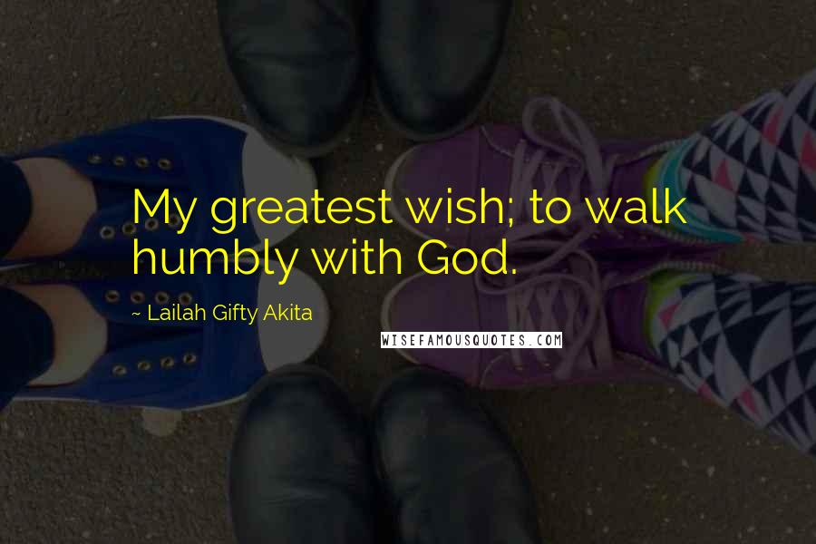 Lailah Gifty Akita Quotes: My greatest wish; to walk humbly with God.
