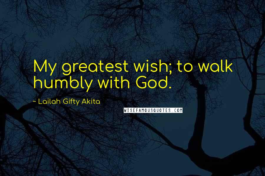 Lailah Gifty Akita Quotes: My greatest wish; to walk humbly with God.