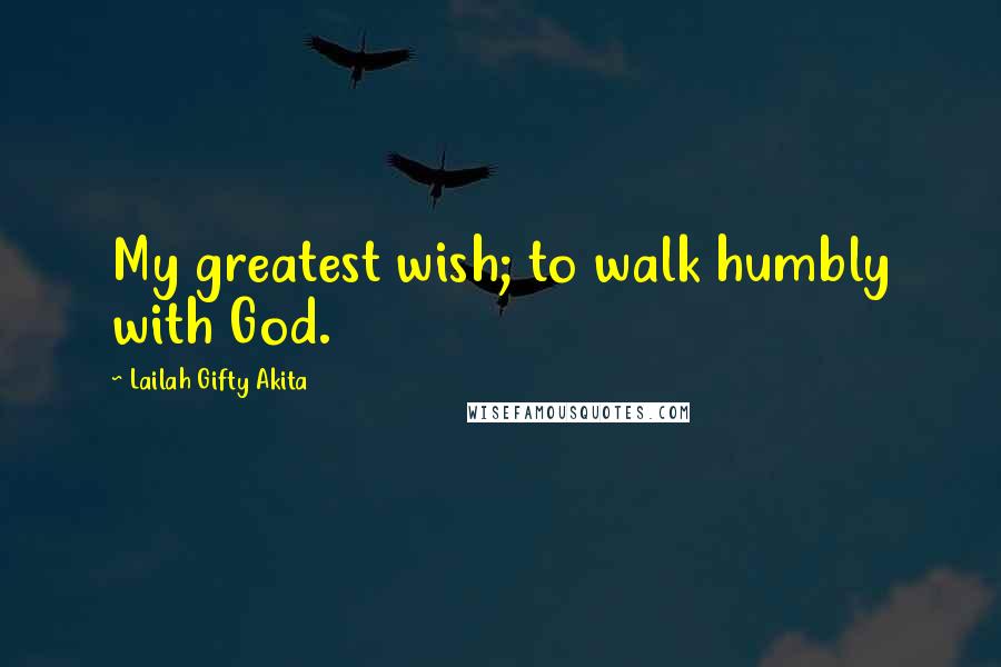Lailah Gifty Akita Quotes: My greatest wish; to walk humbly with God.
