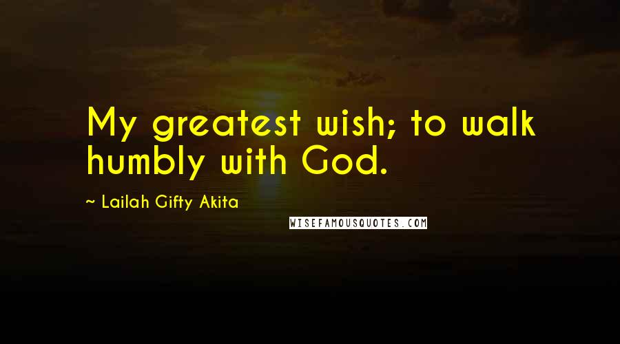Lailah Gifty Akita Quotes: My greatest wish; to walk humbly with God.