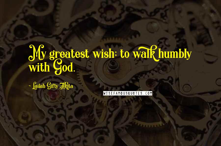 Lailah Gifty Akita Quotes: My greatest wish; to walk humbly with God.