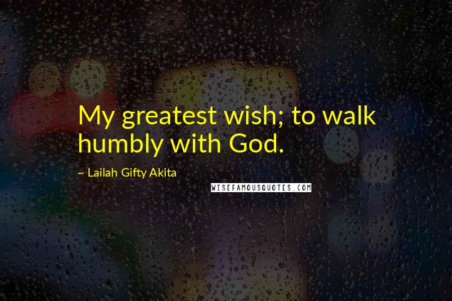 Lailah Gifty Akita Quotes: My greatest wish; to walk humbly with God.