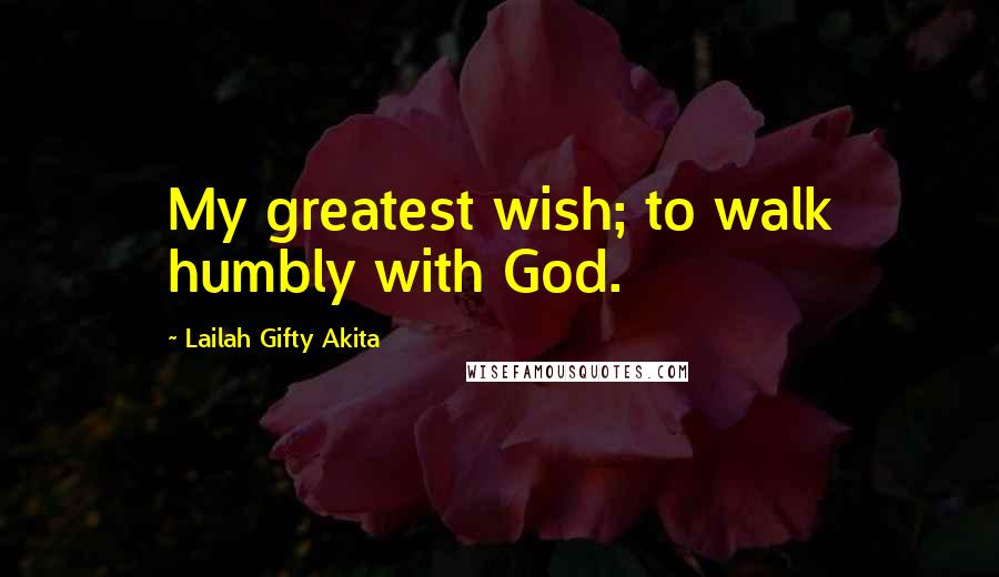 Lailah Gifty Akita Quotes: My greatest wish; to walk humbly with God.