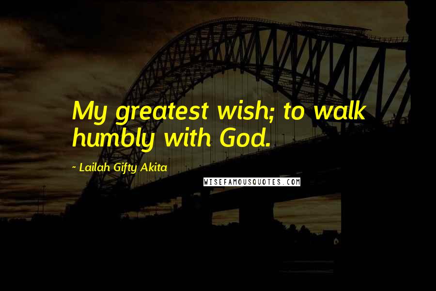 Lailah Gifty Akita Quotes: My greatest wish; to walk humbly with God.