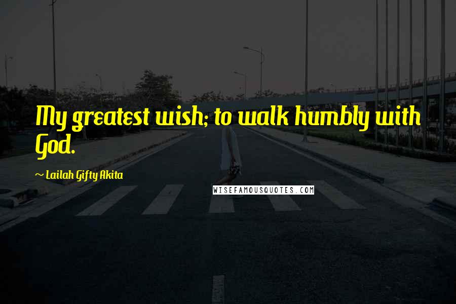 Lailah Gifty Akita Quotes: My greatest wish; to walk humbly with God.