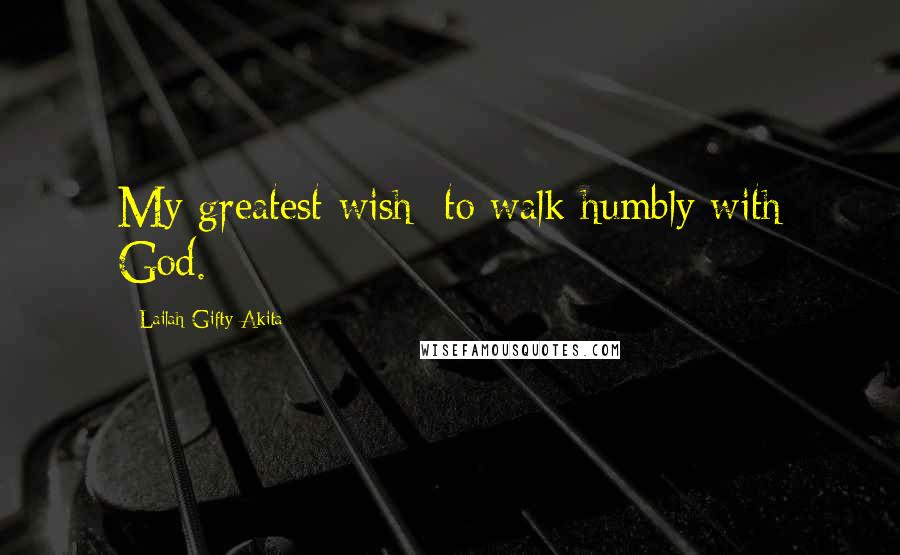 Lailah Gifty Akita Quotes: My greatest wish; to walk humbly with God.