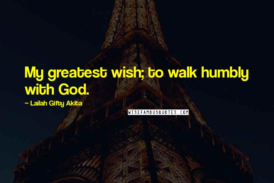Lailah Gifty Akita Quotes: My greatest wish; to walk humbly with God.