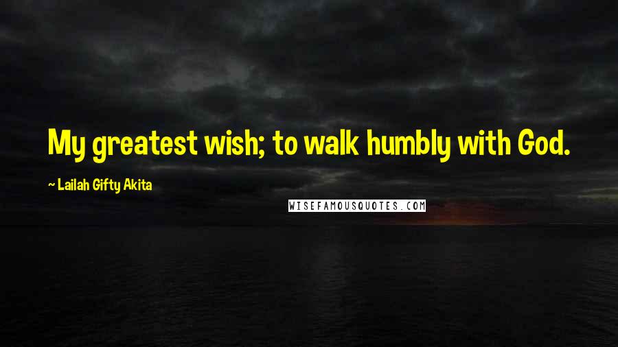 Lailah Gifty Akita Quotes: My greatest wish; to walk humbly with God.