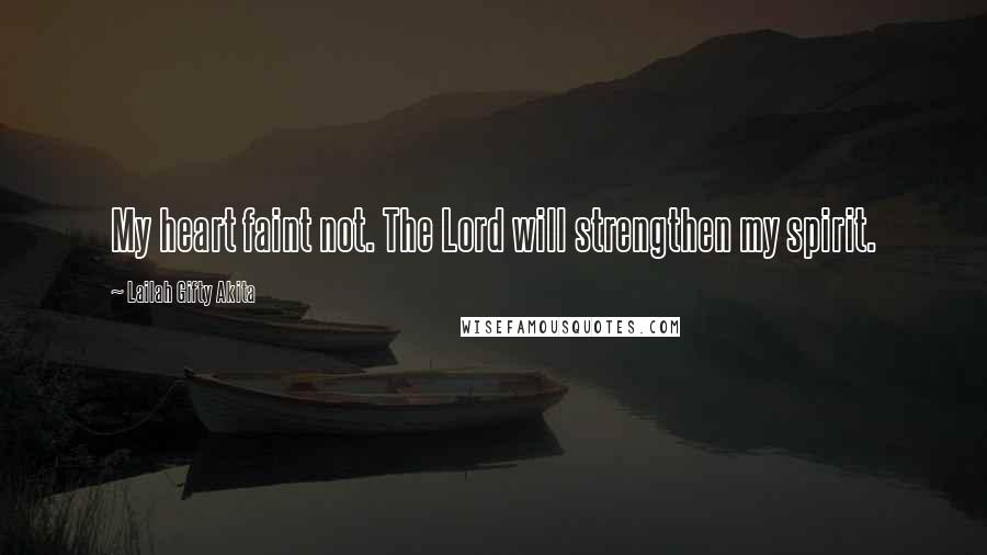 Lailah Gifty Akita Quotes: My heart faint not. The Lord will strengthen my spirit.