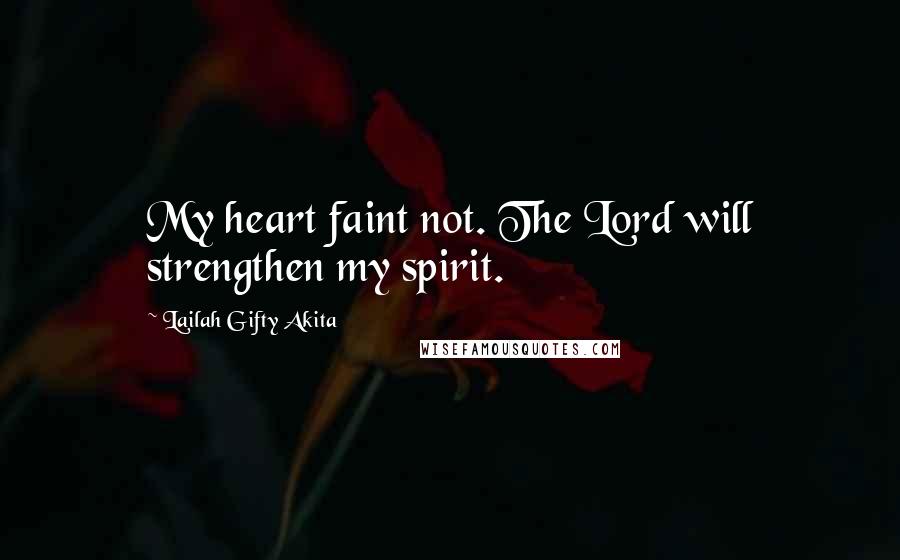 Lailah Gifty Akita Quotes: My heart faint not. The Lord will strengthen my spirit.
