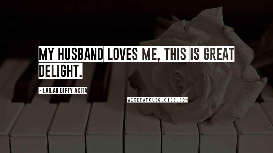 Lailah Gifty Akita Quotes: My husband loves me, this is great delight.