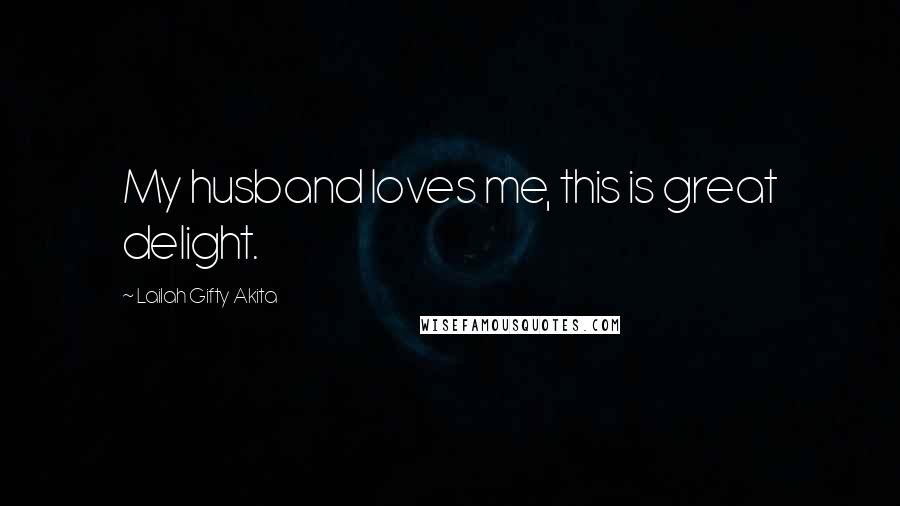 Lailah Gifty Akita Quotes: My husband loves me, this is great delight.