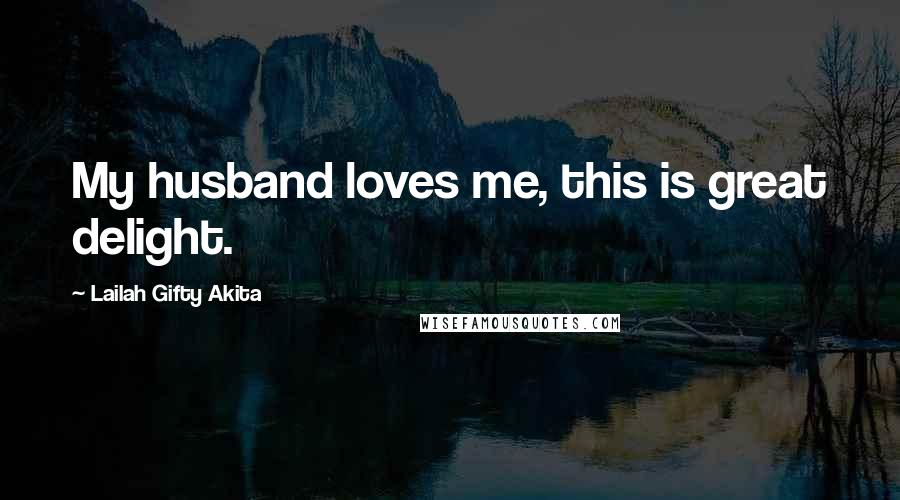 Lailah Gifty Akita Quotes: My husband loves me, this is great delight.