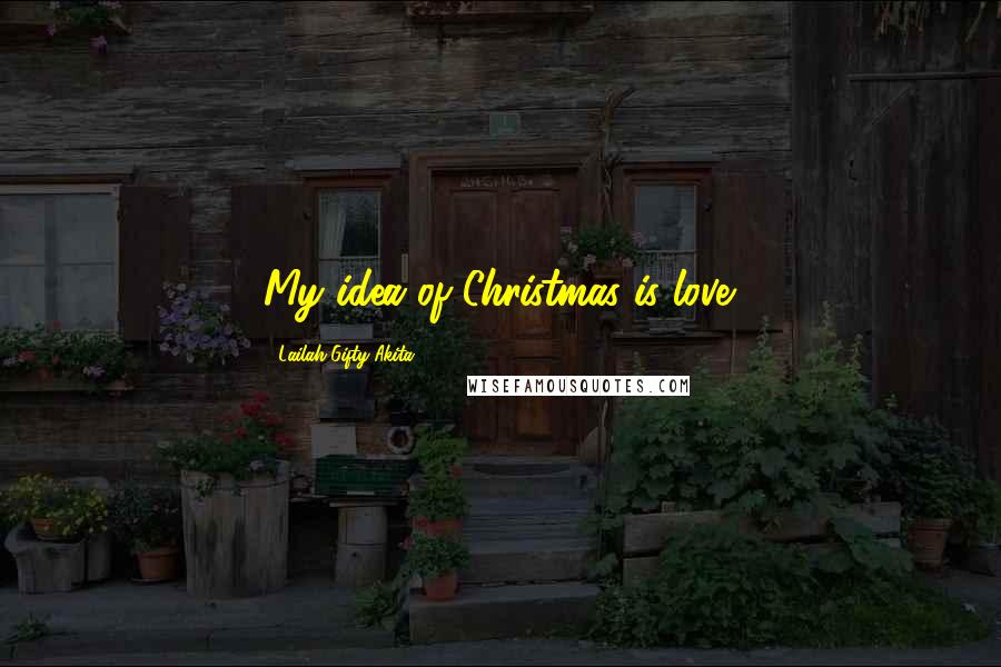 Lailah Gifty Akita Quotes: My idea of Christmas is love.