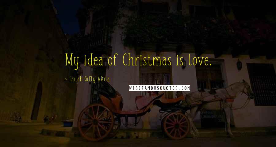 Lailah Gifty Akita Quotes: My idea of Christmas is love.