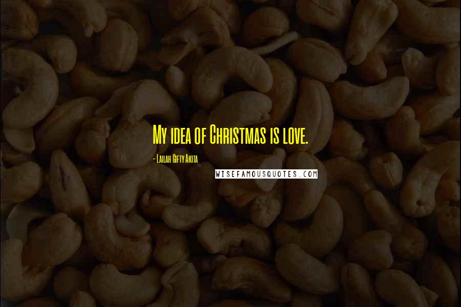 Lailah Gifty Akita Quotes: My idea of Christmas is love.