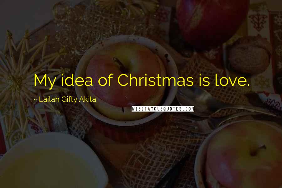 Lailah Gifty Akita Quotes: My idea of Christmas is love.