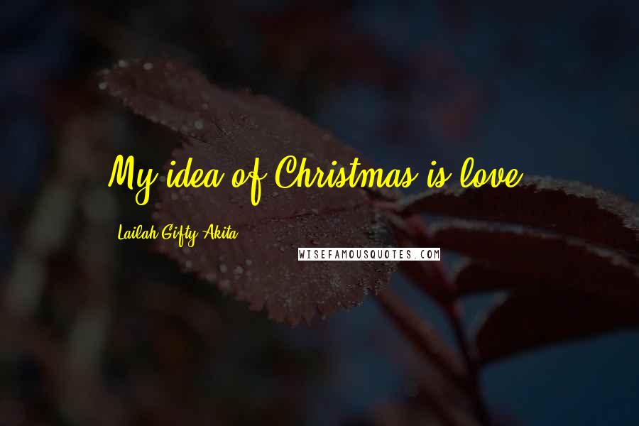 Lailah Gifty Akita Quotes: My idea of Christmas is love.