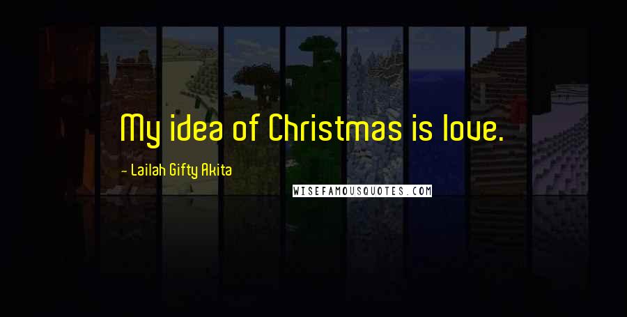 Lailah Gifty Akita Quotes: My idea of Christmas is love.