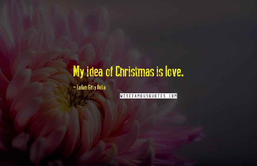 Lailah Gifty Akita Quotes: My idea of Christmas is love.