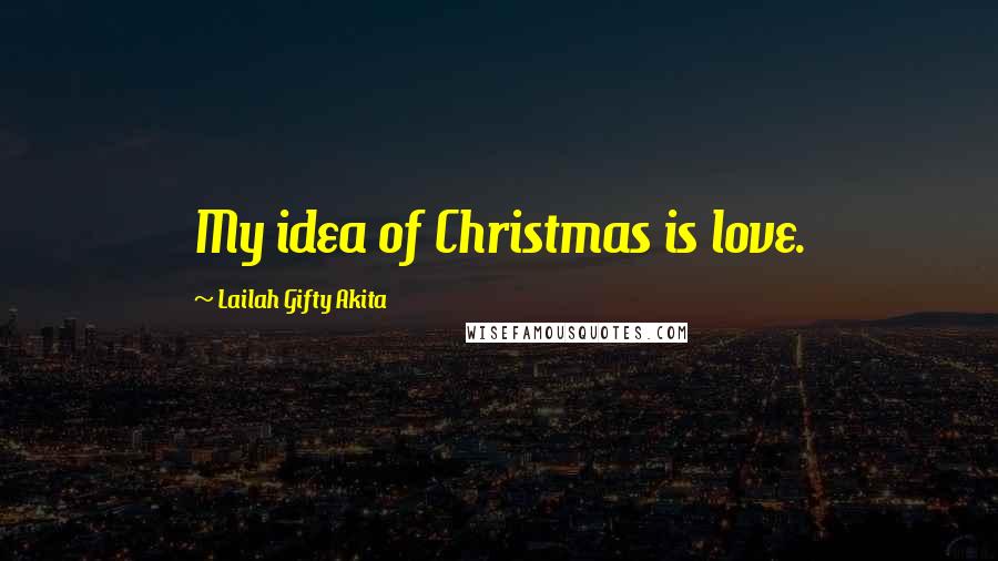 Lailah Gifty Akita Quotes: My idea of Christmas is love.