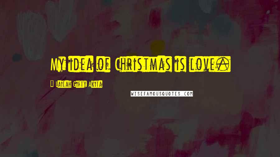 Lailah Gifty Akita Quotes: My idea of Christmas is love.