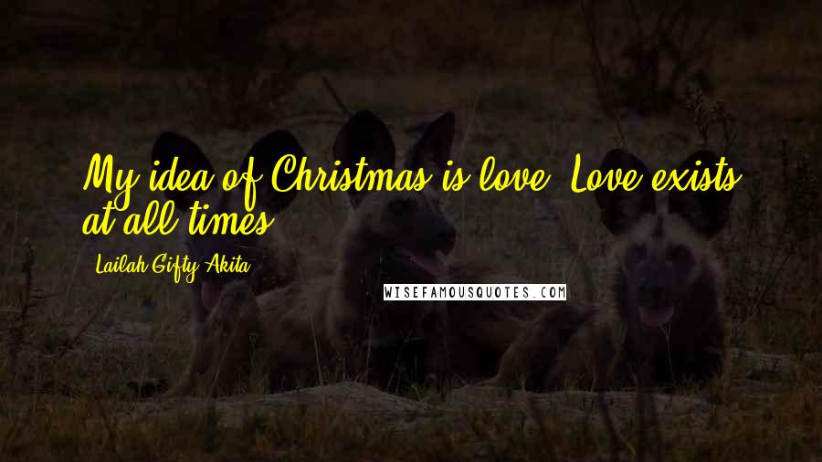 Lailah Gifty Akita Quotes: My idea of Christmas is love. Love exists at all times.