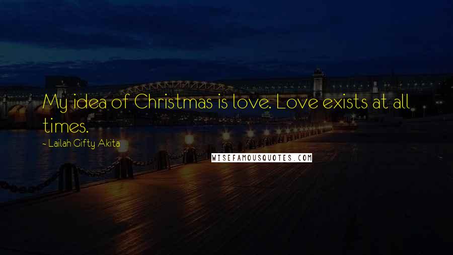 Lailah Gifty Akita Quotes: My idea of Christmas is love. Love exists at all times.