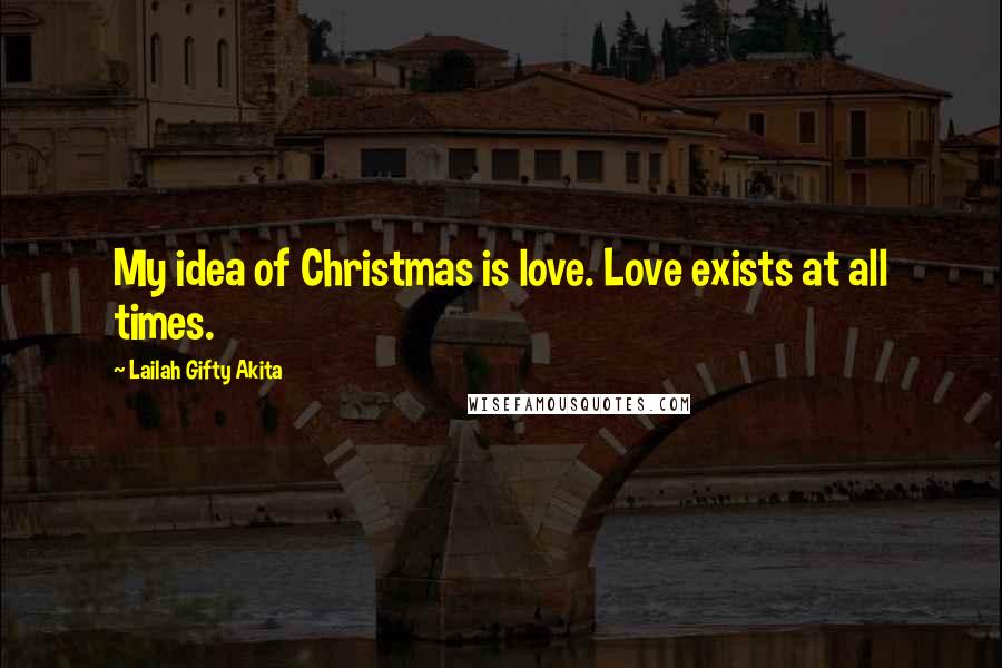 Lailah Gifty Akita Quotes: My idea of Christmas is love. Love exists at all times.