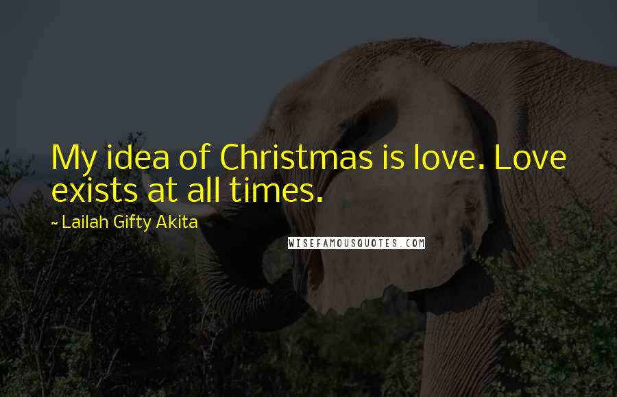 Lailah Gifty Akita Quotes: My idea of Christmas is love. Love exists at all times.