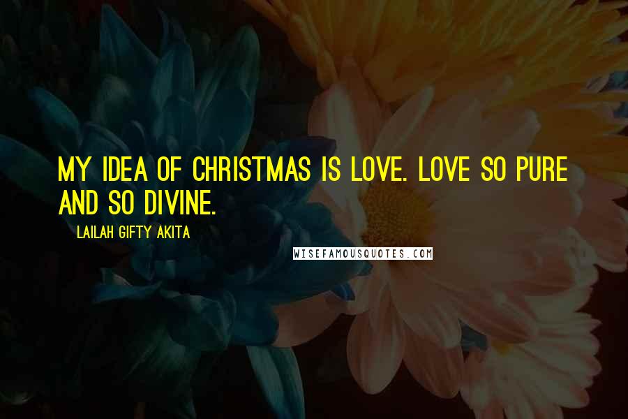 Lailah Gifty Akita Quotes: My idea of Christmas is love. Love so pure and so divine.