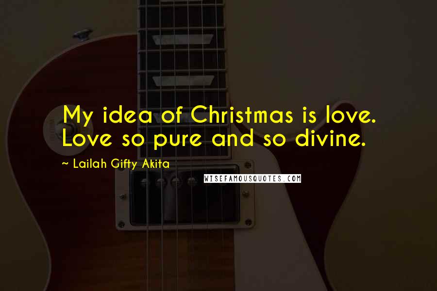 Lailah Gifty Akita Quotes: My idea of Christmas is love. Love so pure and so divine.
