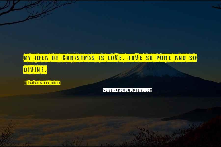 Lailah Gifty Akita Quotes: My idea of Christmas is love. Love so pure and so divine.