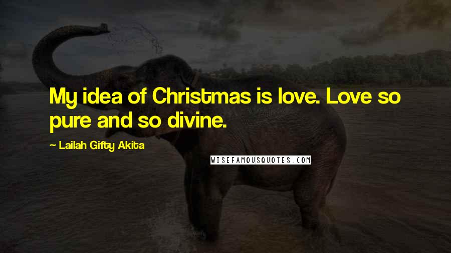 Lailah Gifty Akita Quotes: My idea of Christmas is love. Love so pure and so divine.