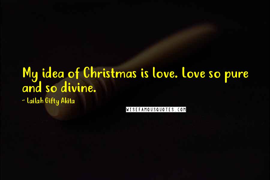 Lailah Gifty Akita Quotes: My idea of Christmas is love. Love so pure and so divine.