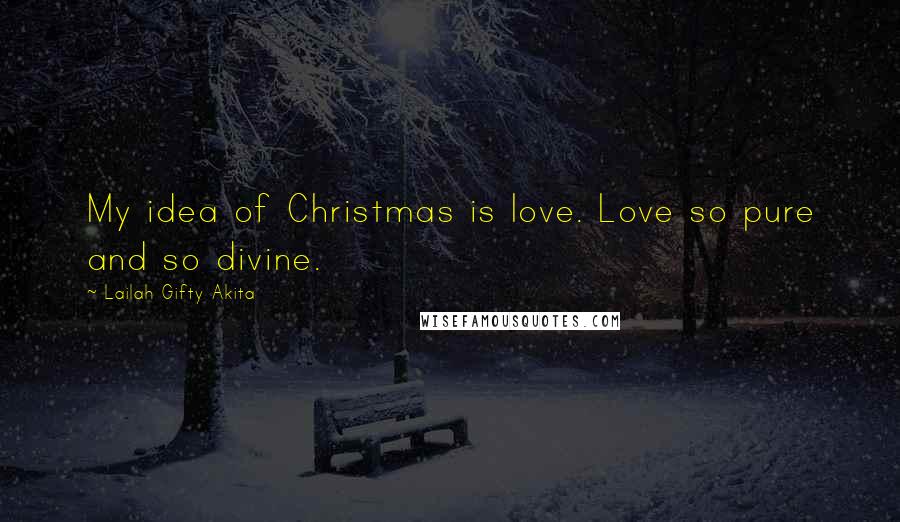 Lailah Gifty Akita Quotes: My idea of Christmas is love. Love so pure and so divine.