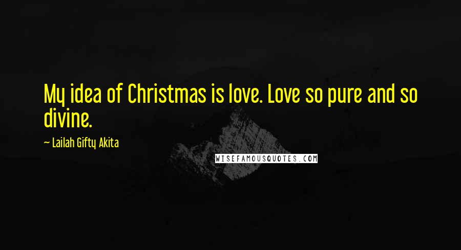Lailah Gifty Akita Quotes: My idea of Christmas is love. Love so pure and so divine.