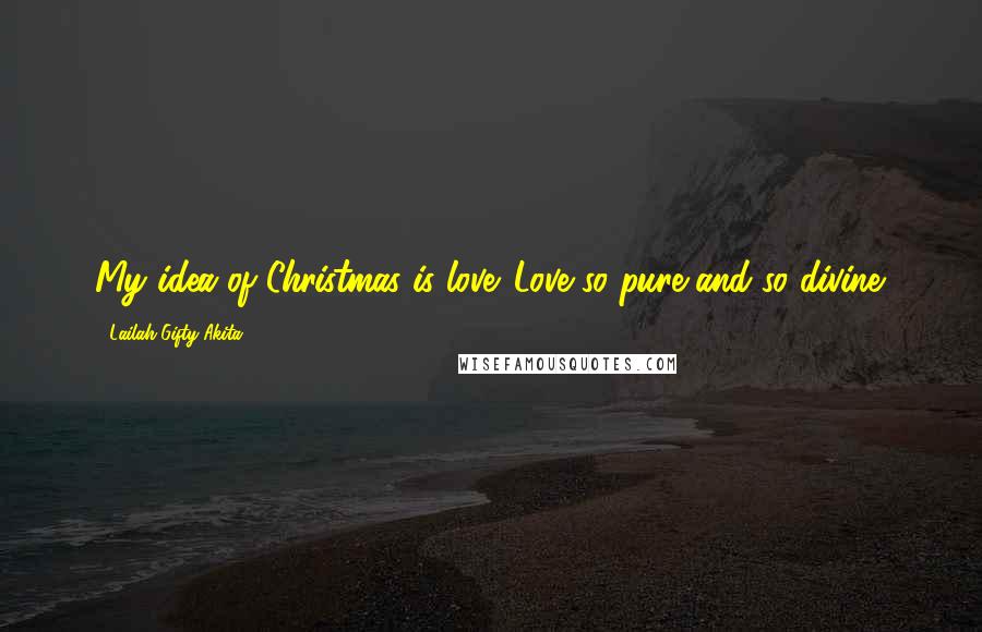 Lailah Gifty Akita Quotes: My idea of Christmas is love. Love so pure and so divine.