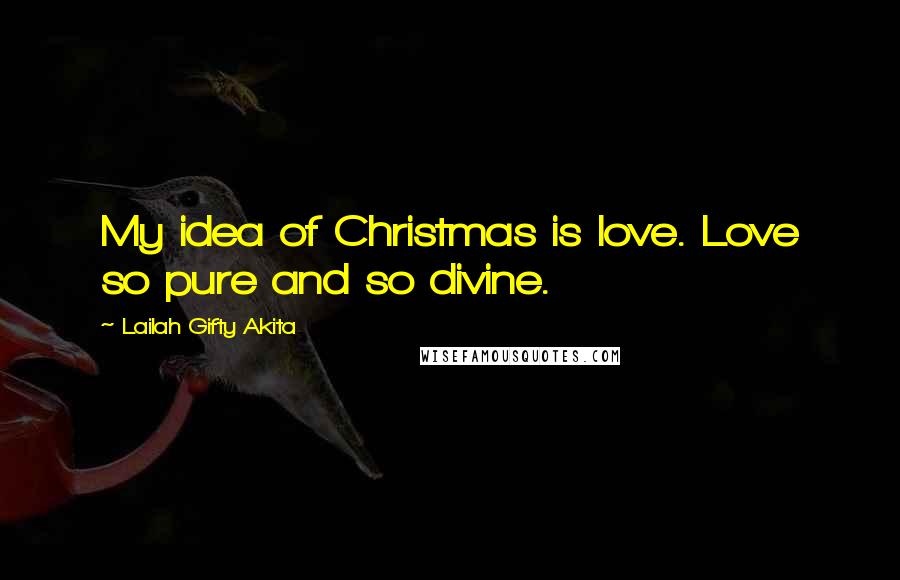 Lailah Gifty Akita Quotes: My idea of Christmas is love. Love so pure and so divine.