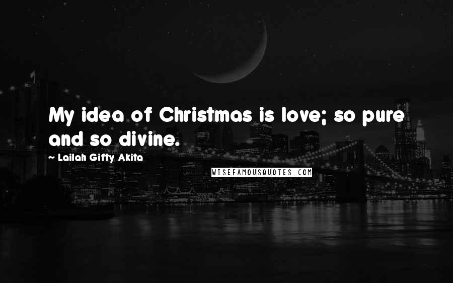 Lailah Gifty Akita Quotes: My idea of Christmas is love; so pure and so divine.