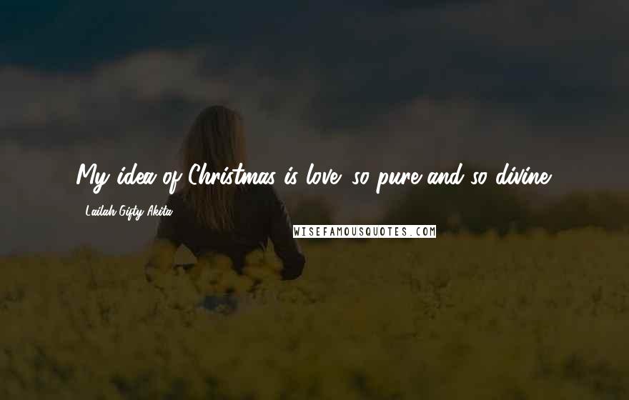 Lailah Gifty Akita Quotes: My idea of Christmas is love; so pure and so divine.