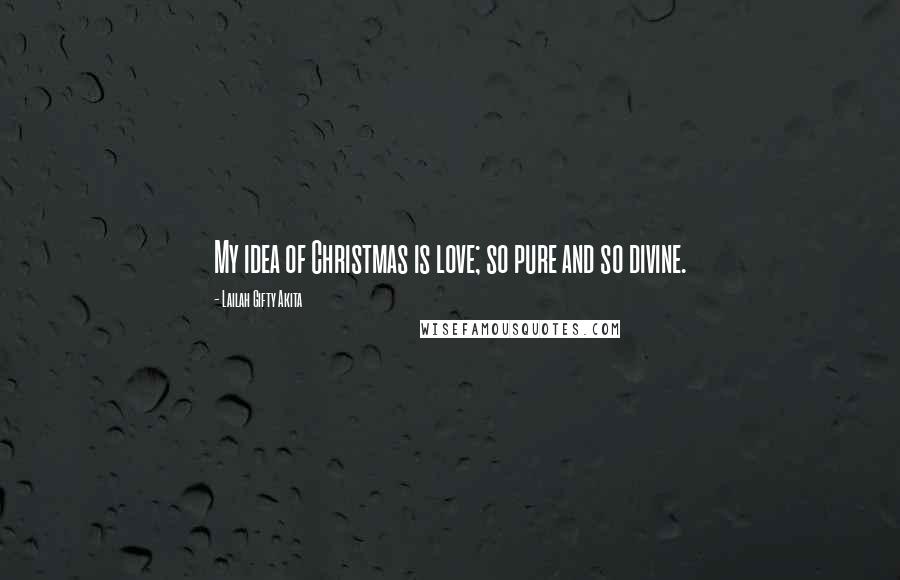 Lailah Gifty Akita Quotes: My idea of Christmas is love; so pure and so divine.