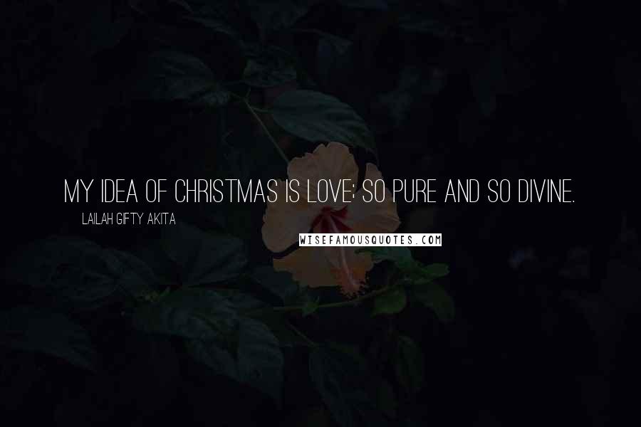 Lailah Gifty Akita Quotes: My idea of Christmas is love; so pure and so divine.