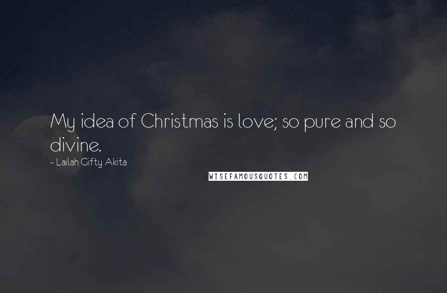 Lailah Gifty Akita Quotes: My idea of Christmas is love; so pure and so divine.