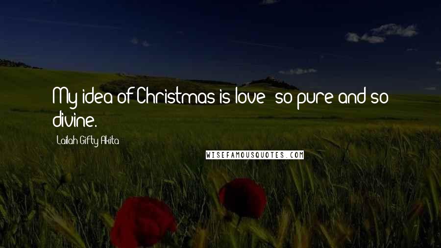 Lailah Gifty Akita Quotes: My idea of Christmas is love; so pure and so divine.