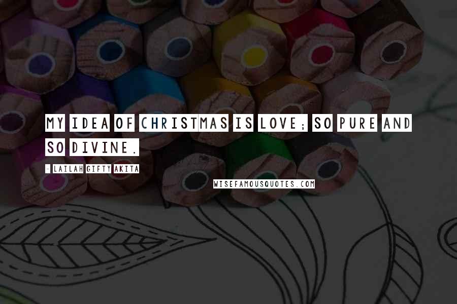 Lailah Gifty Akita Quotes: My idea of Christmas is love; so pure and so divine.