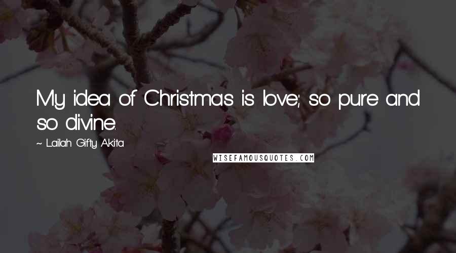 Lailah Gifty Akita Quotes: My idea of Christmas is love; so pure and so divine.