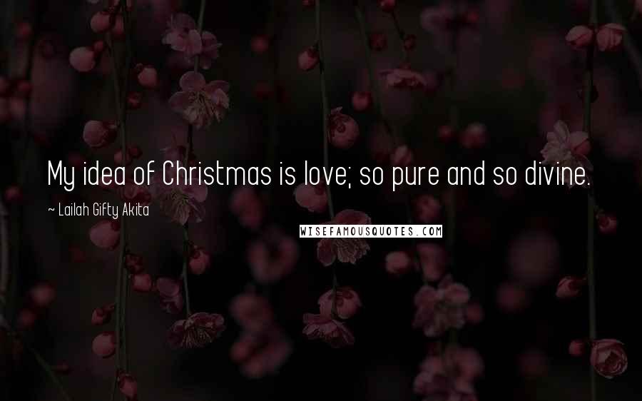 Lailah Gifty Akita Quotes: My idea of Christmas is love; so pure and so divine.