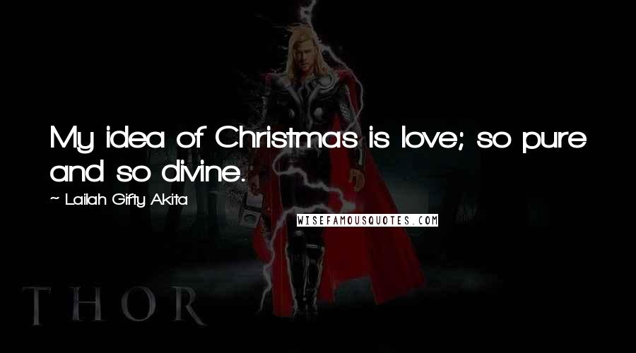 Lailah Gifty Akita Quotes: My idea of Christmas is love; so pure and so divine.