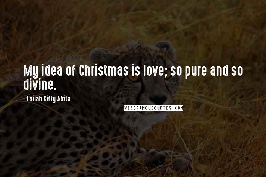 Lailah Gifty Akita Quotes: My idea of Christmas is love; so pure and so divine.